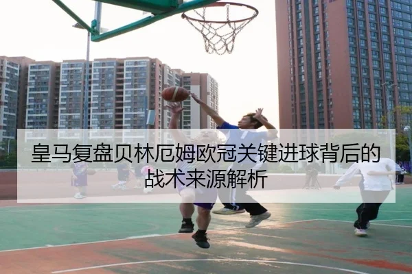皇马复盘贝林厄姆欧冠关键进球背后的战术来源解析