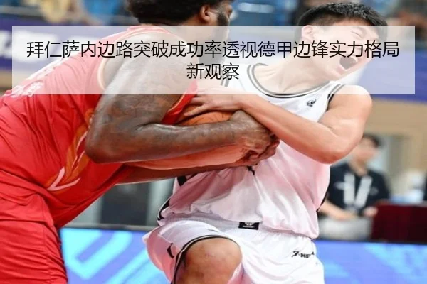 拜仁萨内边路突破成功率透视德甲边锋实力格局新观察